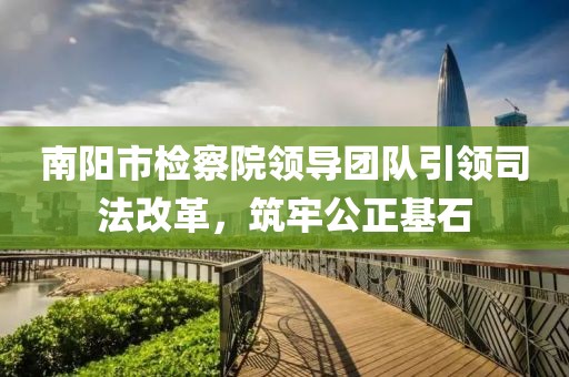南陽市檢察院領導團隊引領司法改革，筑牢公正基石