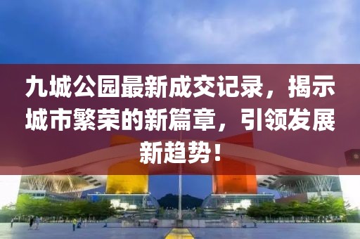 九城公園最新成交記錄，揭示城市繁榮的新篇章，引領(lǐng)發(fā)展新趨勢！