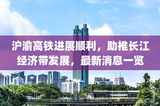 滬渝高鐵進展順利，助推長江經濟帶發(fā)展，最新消息一覽