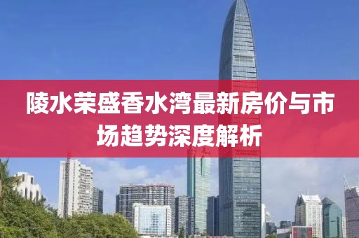 陵水榮盛香水灣最新房?jī)r(jià)與市場(chǎng)趨勢(shì)深度解析