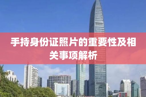手持身份證照片的重要性及相關事項解析