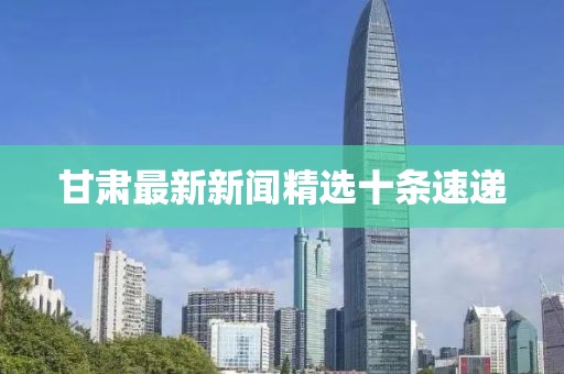 甘肅最新新聞精選十條速遞