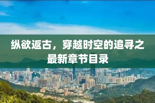 縱欲返古，穿越時(shí)空的追尋之最新章節(jié)目錄