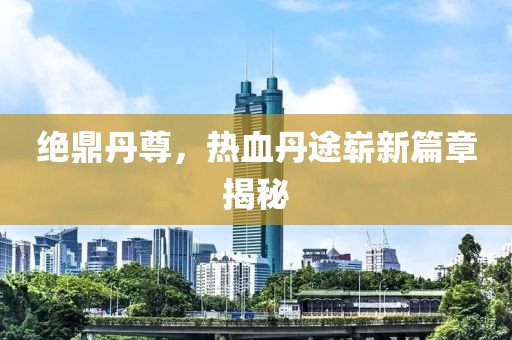 絕鼎丹尊，熱血丹途嶄新篇章揭秘