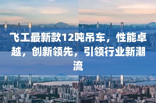 飛工最新款12噸吊車，性能卓越，創(chuàng)新領(lǐng)先，引領(lǐng)行業(yè)新潮流