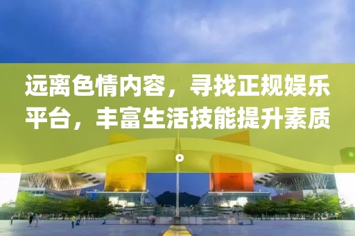 遠(yuǎn)離色情內(nèi)容，尋找正規(guī)娛樂平臺，豐富生活技能提升素質(zhì)。
