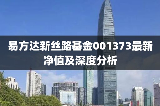 易方達新絲路基金001373最新凈值及深度分析