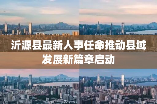 沂源縣最新人事任命推動(dòng)縣域發(fā)展新篇章啟動(dòng)