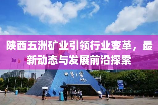 陜西五洲礦業(yè)引領(lǐng)行業(yè)變革，最新動態(tài)與發(fā)展前沿探索