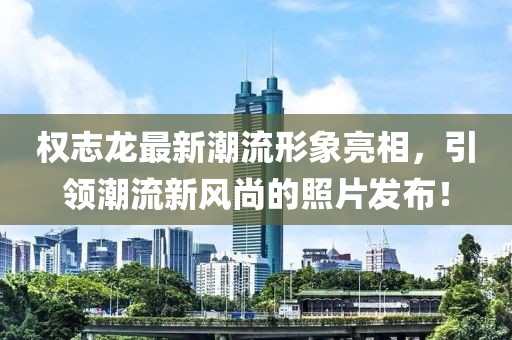 權(quán)志龍最新潮流形象亮相，引領(lǐng)潮流新風(fēng)尚的照片發(fā)布！