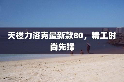 天梭力洛克最新款80，精工時(shí)尚先鋒
