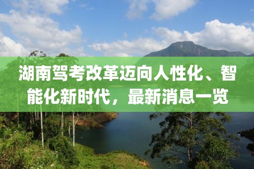 湖南駕考改革邁向人性化、智能化新時代，最新消息一覽
