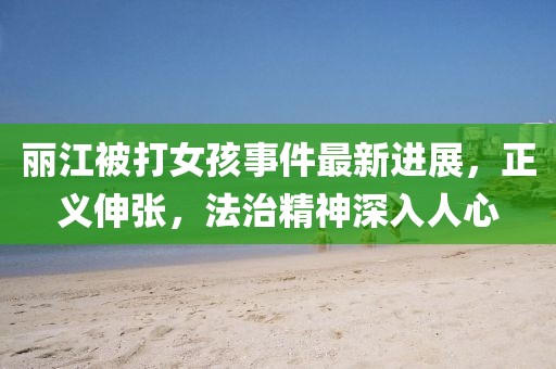 麗江被打女孩事件最新進(jìn)展，正義伸張，法治精神深入人心