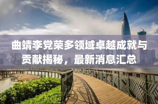 曲靖李黨榮多領(lǐng)域卓越成就與貢獻(xiàn)揭秘，最新消息匯總
