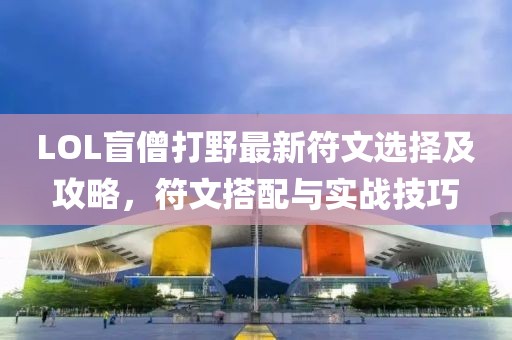 LOL盲僧打野最新符文選擇及攻略，符文搭配與實戰(zhàn)技巧