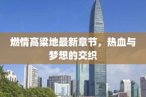 燃情高粱地最新章節(jié)，熱血與夢想的交織