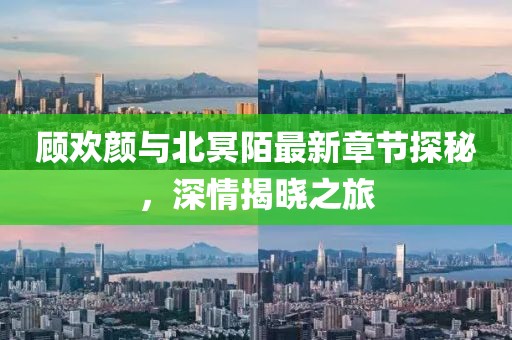 顧歡顏與北冥陌最新章節(jié)探秘，深情揭曉之旅