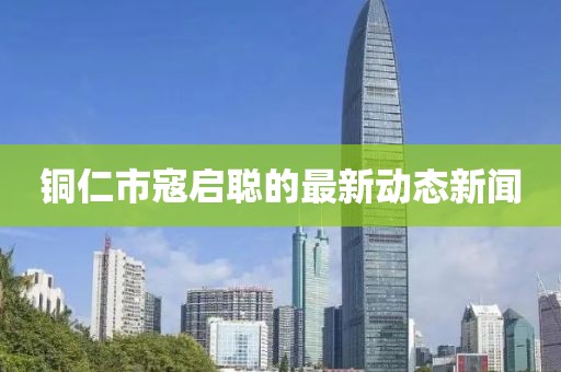 銅仁市寇啟聰?shù)淖钚聞討B(tài)新聞