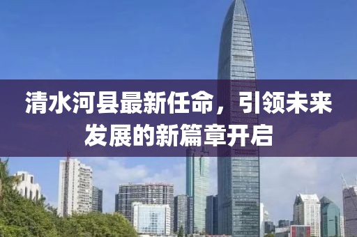 清水河縣最新任命，引領(lǐng)未來發(fā)展的新篇章開啟