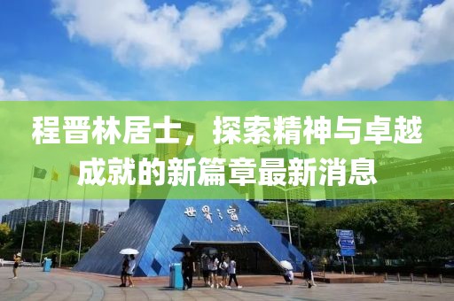 程晉林居士，探索精神與卓越成就的新篇章最新消息