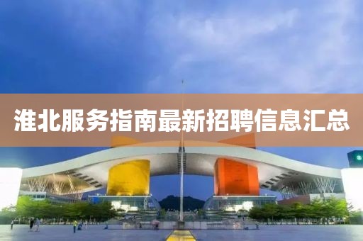 淮北服務(wù)指南最新招聘信息匯總