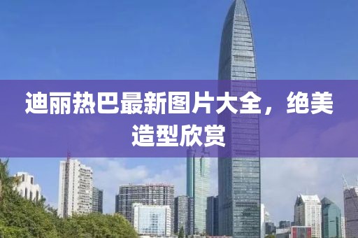 迪麗熱巴最新圖片大全，絕美造型欣賞