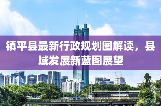 鎮(zhèn)平縣最新行政規(guī)劃圖解讀，縣域發(fā)展新藍圖展望