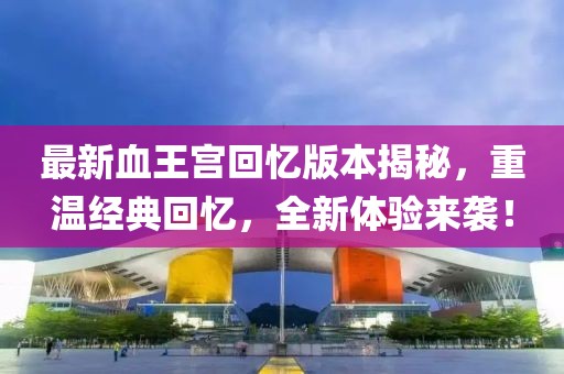 最新血王宮回憶版本揭秘，重溫經(jīng)典回憶，全新體驗來襲！