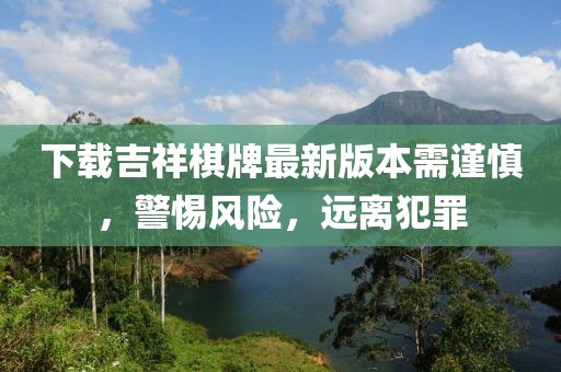 下載吉祥棋牌最新版本需謹慎，警惕風險，遠離犯罪