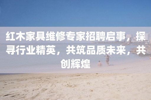 紅木家具維修專家招聘啟事，探尋行業(yè)精英，共筑品質(zhì)未來，共創(chuàng)輝煌