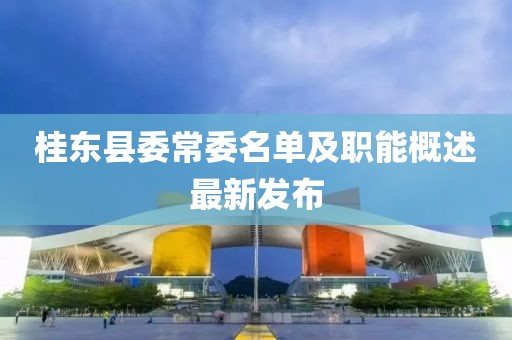 桂東縣委常委名單及職能概述最新發(fā)布