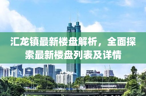 匯龍鎮(zhèn)最新樓盤解析，全面探索最新樓盤列表及詳情