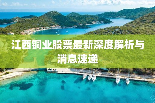 江西銅業(yè)股票最新深度解析與消息速遞