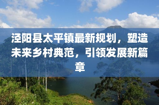 涇陽縣太平鎮(zhèn)最新規(guī)劃，塑造未來鄉(xiāng)村典范，引領(lǐng)發(fā)展新篇章