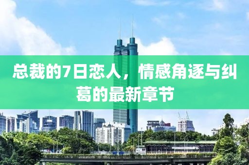 總裁的7日戀人，情感角逐與糾葛的最新章節(jié)