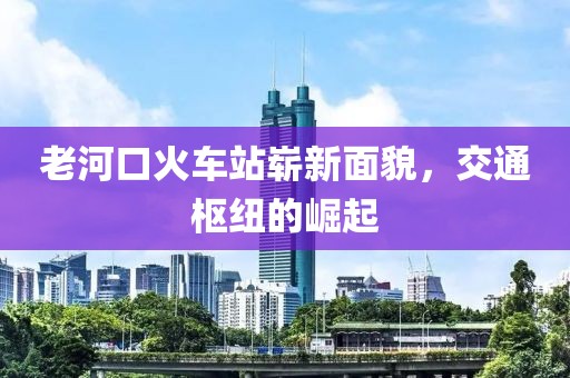 老河口火車站嶄新面貌，交通樞紐的崛起