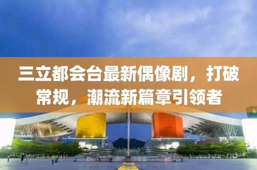 三立都會(huì)臺(tái)最新偶像劇，打破常規(guī)，潮流新篇章引領(lǐng)者