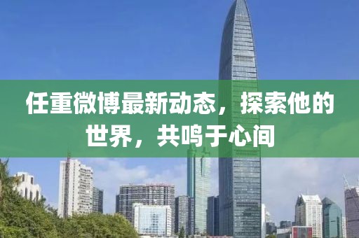 任重微博最新動態(tài)，探索他的世界，共鳴于心間