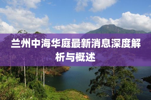蘭州中海華庭最新消息深度解析與概述