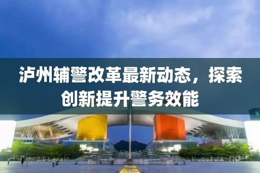 瀘州輔警改革最新動態(tài)，探索創(chuàng)新提升警務(wù)效能