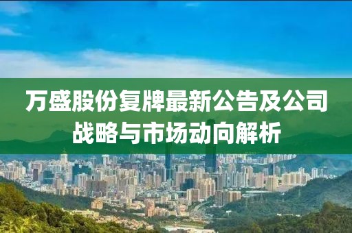 萬盛股份復(fù)牌最新公告及公司戰(zhàn)略與市場動向解析