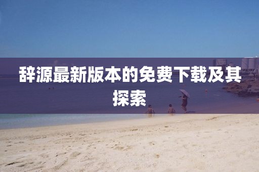 辭源最新版本的免費(fèi)下載及其探索