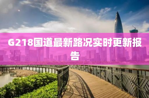 G218國道最新路況實(shí)時(shí)更新報(bào)告