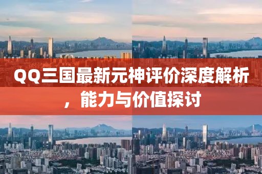 QQ三國最新元神評價深度解析，能力與價值探討