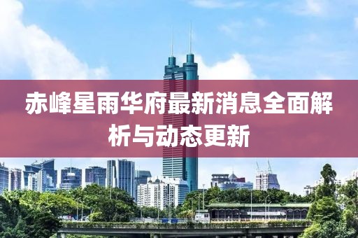 赤峰星雨華府最新消息全面解析與動態(tài)更新