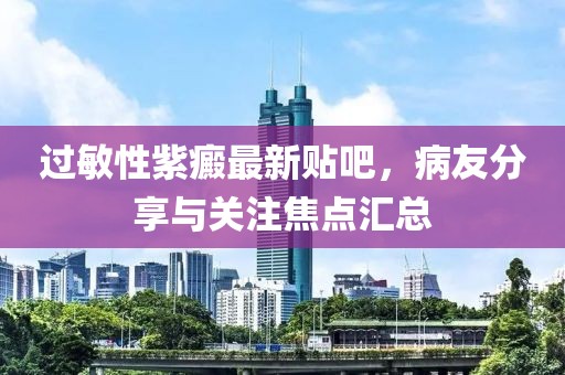 過(guò)敏性紫癜最新貼吧，病友分享與關(guān)注焦點(diǎn)匯總