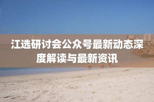 江選研討會公眾號最新動態(tài)深度解讀與最新資訊