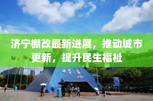 濟寧棚改最新進展，推動城市更新，提升民生福祉