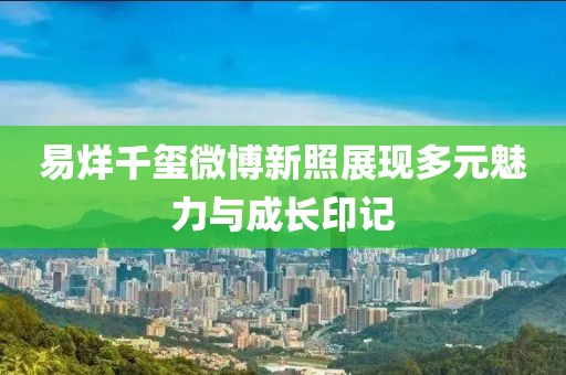 易烊千璽微博新照展現(xiàn)多元魅力與成長印記