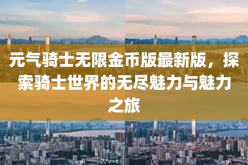 元?dú)怛T士無(wú)限金幣版最新版，探索騎士世界的無(wú)盡魅力與魅力之旅